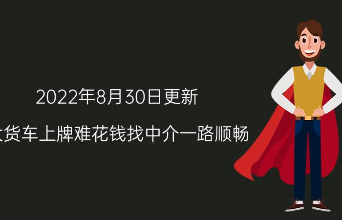 2022年8月30日更新 大货车上牌难花钱找中介一路顺畅 背后猫腻被曝光具体内容详细介绍